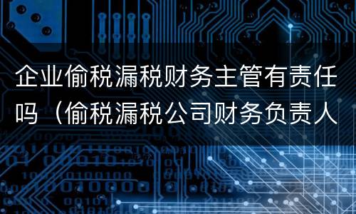企业偷税漏税财务主管有责任吗（偷税漏税公司财务负责人承担什么责任）