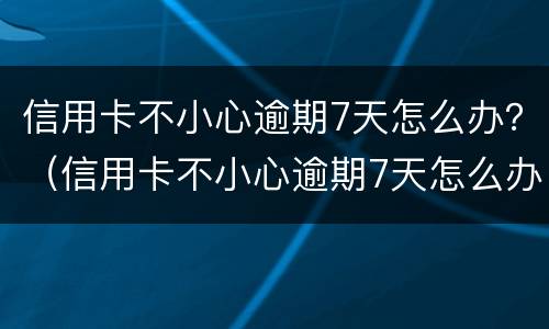 信用卡不小心逾期7天怎么办？（信用卡不小心逾期7天怎么办理）