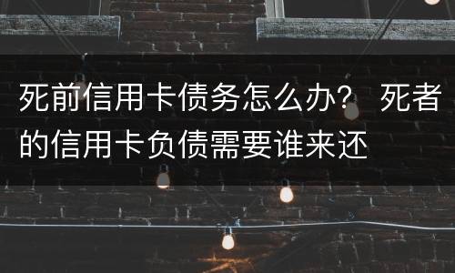 死前信用卡债务怎么办？ 死者的信用卡负债需要谁来还
