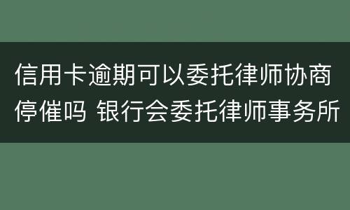 信用卡逾期可以委托律师协商停催吗 银行会委托律师事务所催信用卡吗?