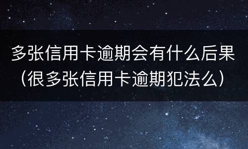 多张信用卡逾期会有什么后果（很多张信用卡逾期犯法么）
