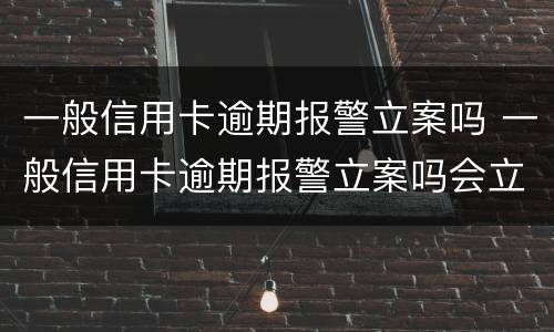 一般信用卡逾期报警立案吗 一般信用卡逾期报警立案吗会立案吗