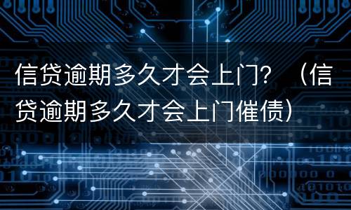 信贷逾期多久才会上门？（信贷逾期多久才会上门催债）