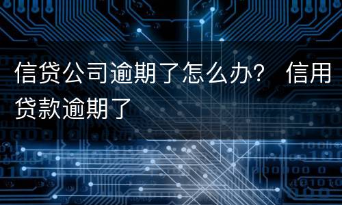 信贷公司逾期了怎么办？ 信用贷款逾期了