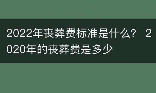 2022年丧葬费标准是什么？ 2020年的丧葬费是多少