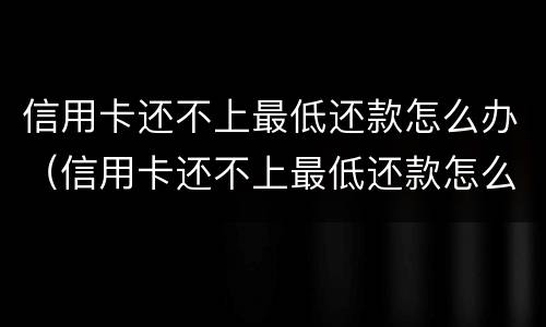 信用卡还不上最低还款怎么办（信用卡还不上最低还款怎么办呢）