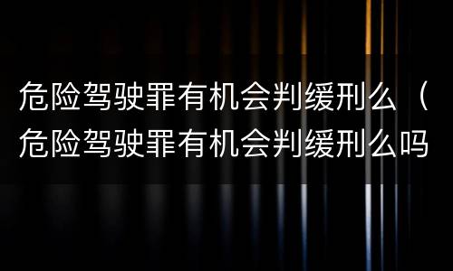 危险驾驶罪有机会判缓刑么（危险驾驶罪有机会判缓刑么吗）