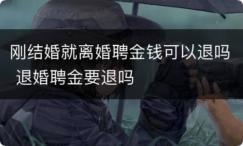 刚结婚就离婚聘金钱可以退吗 退婚聘金要退吗