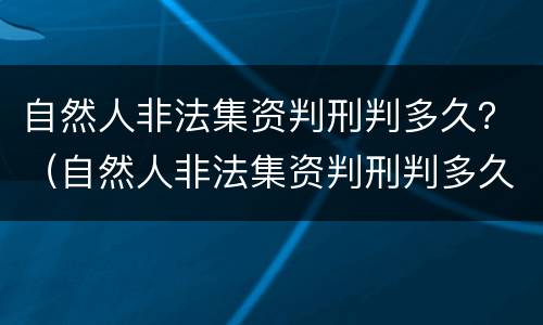 自然人非法集资判刑判多久？（自然人非法集资判刑判多久）