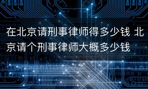 在北京请刑事律师得多少钱 北京请个刑事律师大概多少钱