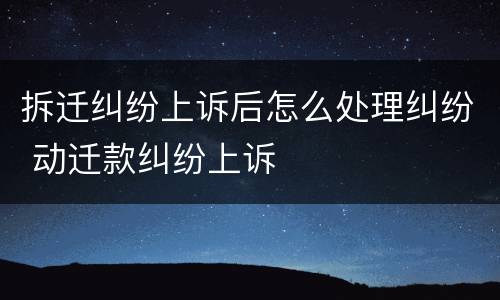 拆迁纠纷上诉后怎么处理纠纷 动迁款纠纷上诉