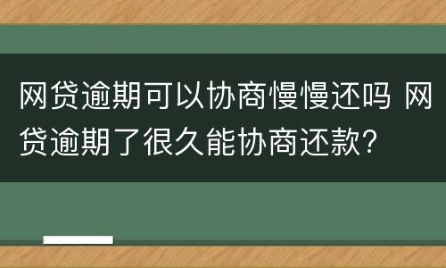 网贷逾期可以协商慢慢还吗 网贷逾期了很久能协商还款?