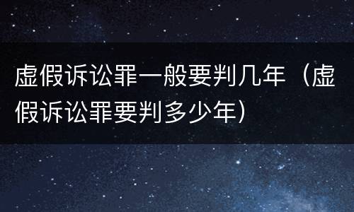 虚假诉讼罪一般要判几年（虚假诉讼罪要判多少年）