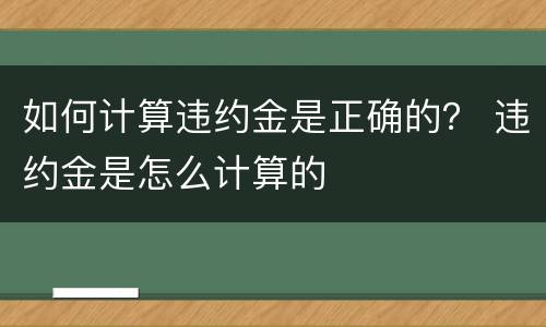 如何计算违约金是正确的？ 违约金是怎么计算的