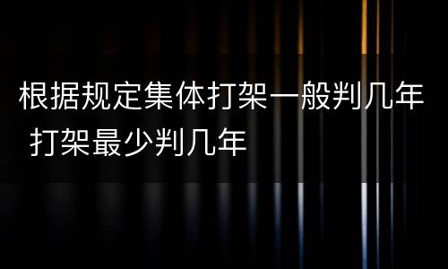 根据规定集体打架一般判几年 打架最少判几年