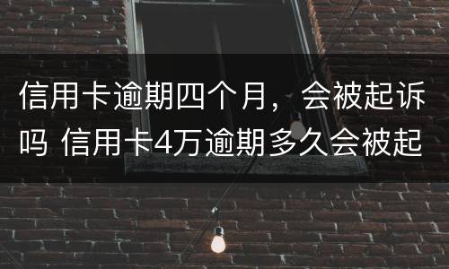 信用卡逾期四个月，会被起诉吗 信用卡4万逾期多久会被起诉