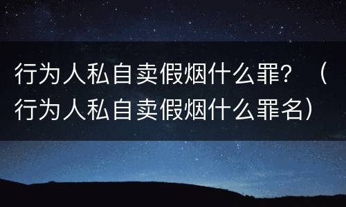 行为人私自卖假烟什么罪？（行为人私自卖假烟什么罪名）
