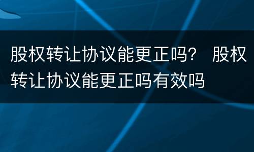 股权转让协议能更正吗？ 股权转让协议能更正吗有效吗