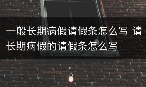 一般长期病假请假条怎么写 请长期病假的请假条怎么写