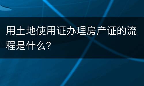 用土地使用证办理房产证的流程是什么？