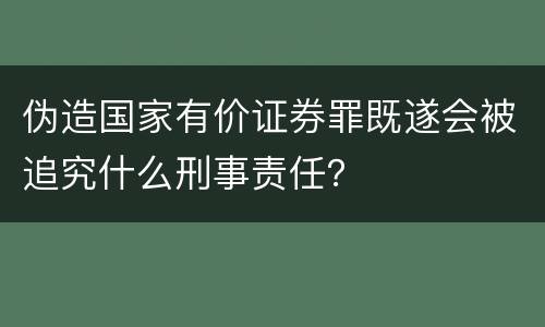 伪造国家有价证券罪既遂会被追究什么刑事责任？