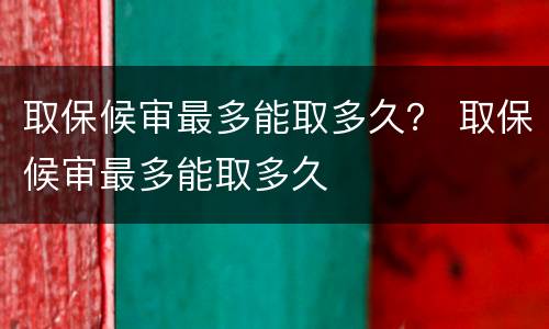 取保候审最多能取多久？ 取保候审最多能取多久