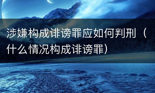 涉嫌构成诽谤罪应如何判刑（什么情况构成诽谤罪）
