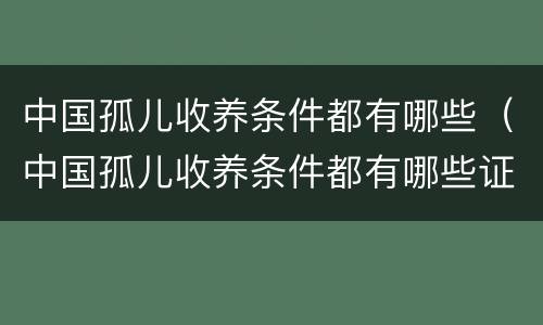 中国孤儿收养条件都有哪些（中国孤儿收养条件都有哪些证件）