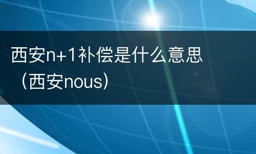 西安n+1补偿是什么意思（西安nous）