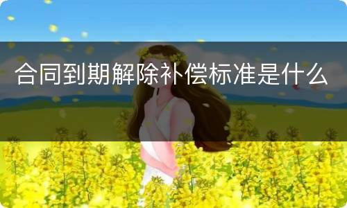 合同到期解除补偿标准是什么