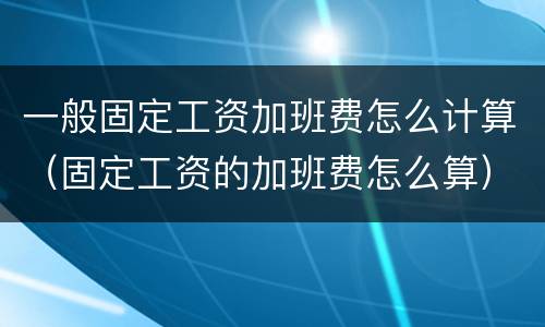 一般固定工资加班费怎么计算（固定工资的加班费怎么算）
