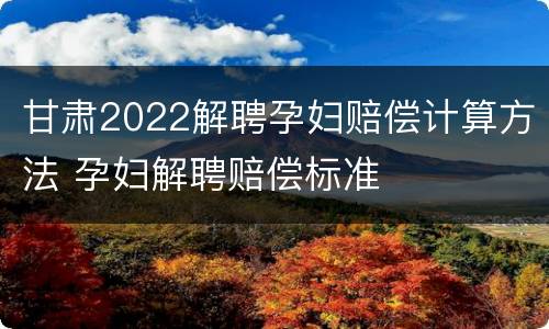 甘肃2022解聘孕妇赔偿计算方法 孕妇解聘赔偿标准