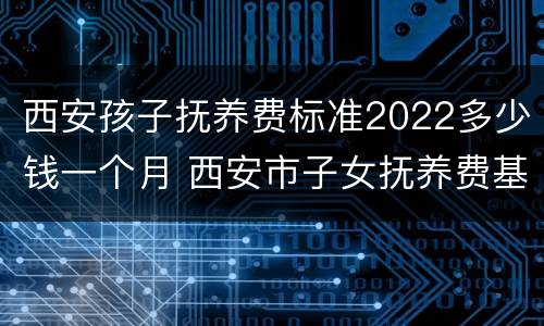 西安孩子抚养费标准2022多少钱一个月 西安市子女抚养费基数标准
