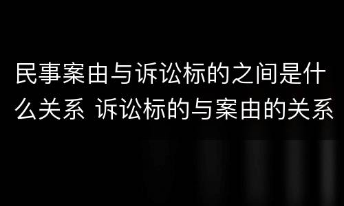 民事案由与诉讼标的之间是什么关系 诉讼标的与案由的关系
