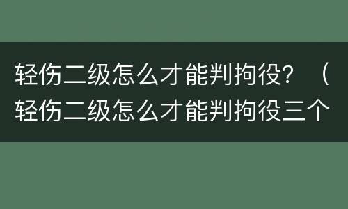 轻伤二级怎么才能判拘役？（轻伤二级怎么才能判拘役三个月）