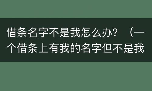 借条名字不是我怎么办？（一个借条上有我的名字但不是我写的）