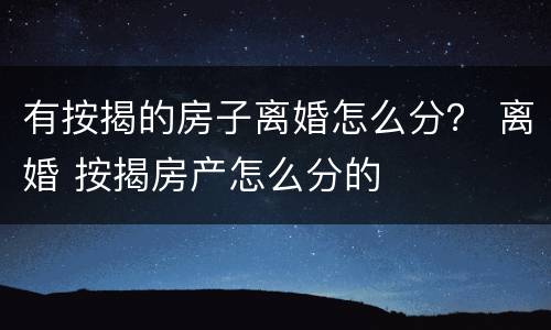 有按揭的房子离婚怎么分？ 离婚 按揭房产怎么分的