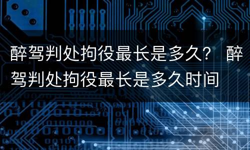 醉驾判处拘役最长是多久？ 醉驾判处拘役最长是多久时间
