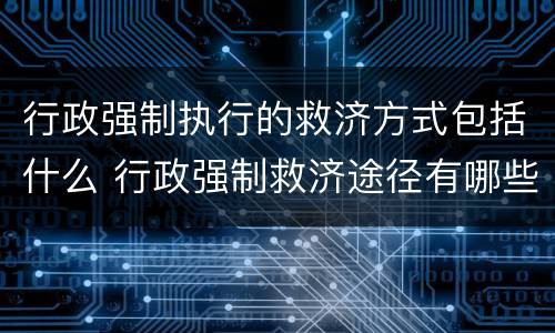行政强制执行的救济方式包括什么 行政强制救济途径有哪些