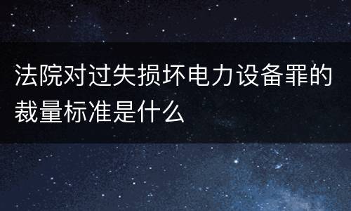 法院对过失损坏电力设备罪的裁量标准是什么