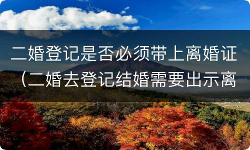 二婚登记是否必须带上离婚证（二婚去登记结婚需要出示离婚证么）