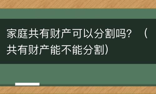 家庭共有财产可以分割吗？（共有财产能不能分割）