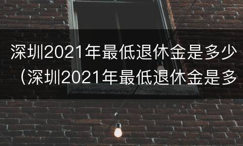深圳2021年最低退休金是多少（深圳2021年最低退休金是多少钱）