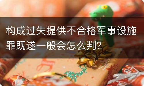 构成过失提供不合格军事设施罪既遂一般会怎么判？