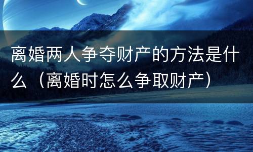 离婚两人争夺财产的方法是什么（离婚时怎么争取财产）