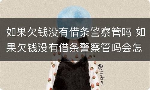 如果欠钱没有借条警察管吗 如果欠钱没有借条警察管吗会怎么样