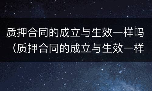 质押合同的成立与生效一样吗（质押合同的成立与生效一样吗）