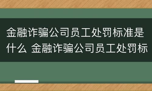 金融诈骗公司员工处罚标准是什么 金融诈骗公司员工处罚标准是什么意思