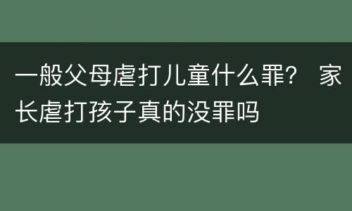 一般父母虐打儿童什么罪？ 家长虐打孩子真的没罪吗