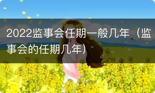 2022监事会任期一般几年（监事会的任期几年）